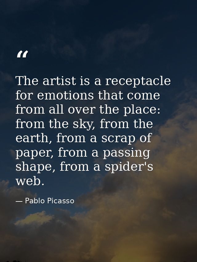 The artist is a receptacle for emotions that come from all over the place: from the sky, from the earth, from a scrap of — Pablo Picasso