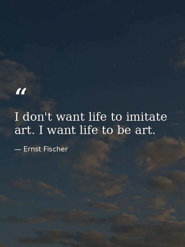 I don't want life to imitate art. I want life to be art. — Ernst Fischer