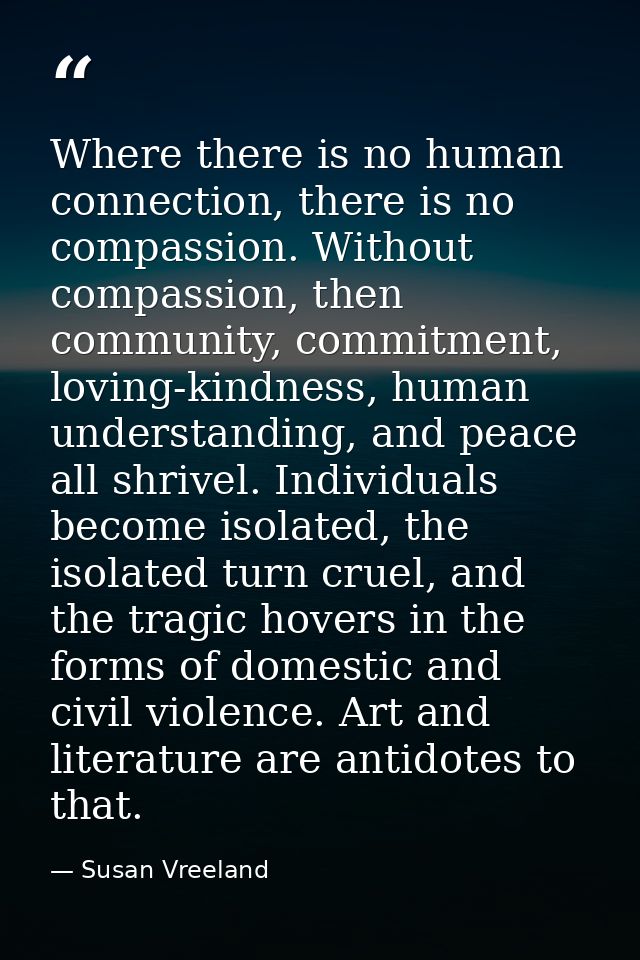 Where there is no human connection, there is no compassion. Without compassion, then community, commitment, loving-kindn — Susan Vreeland