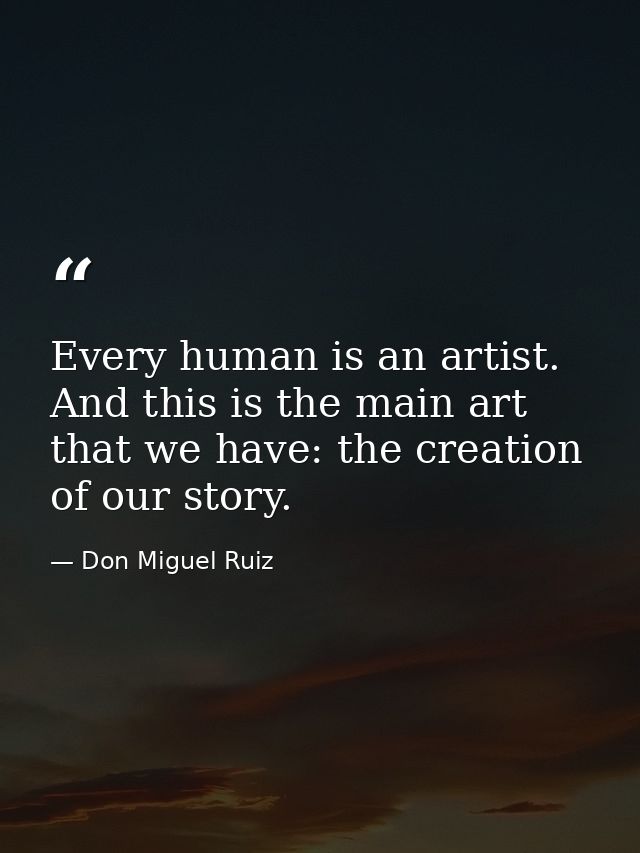 Every human is an artist. And this is the main art that we have: the creation of our story. — Don Miguel Ruiz