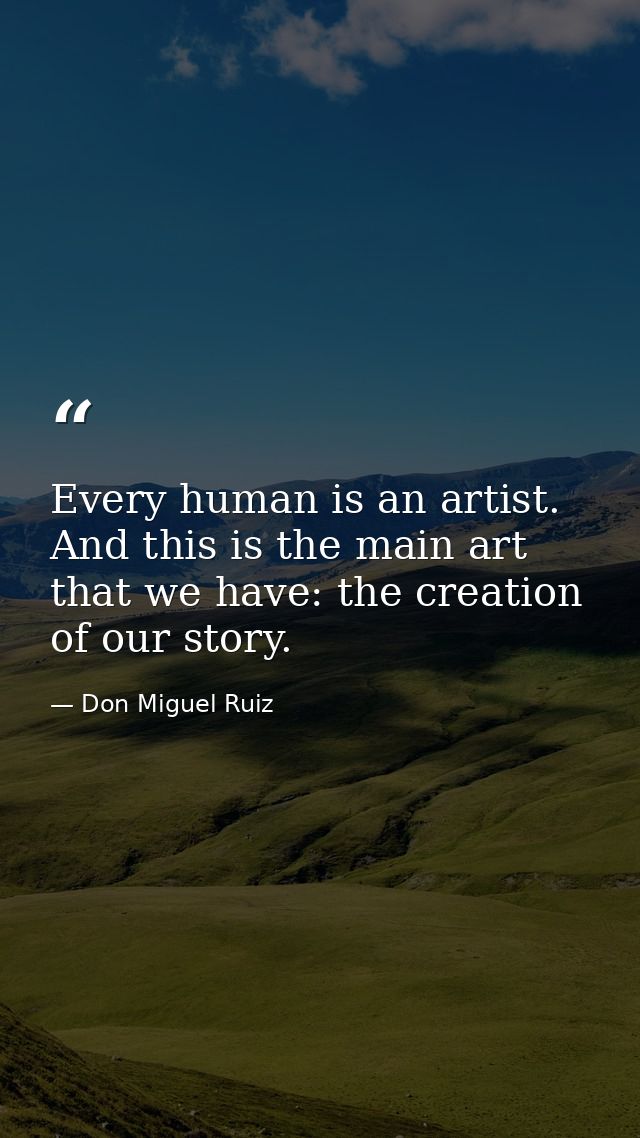 Every human is an artist. And this is the main art that we have: the creation of our story. — Don Miguel Ruiz
