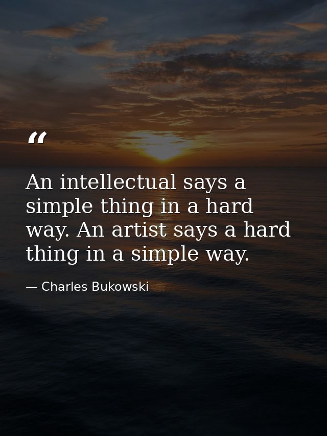An intellectual says a simple thing in a hard way. An artist says a hard thing in a simple way. — Charles Bukowski
