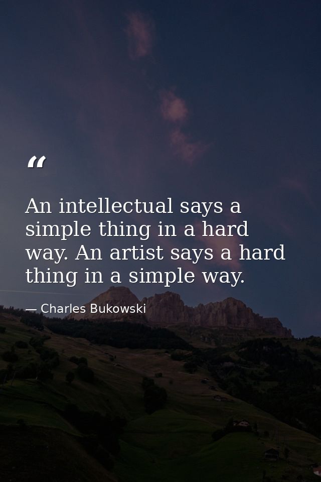 An intellectual says a simple thing in a hard way. An artist says a hard thing in a simple way. — Charles Bukowski