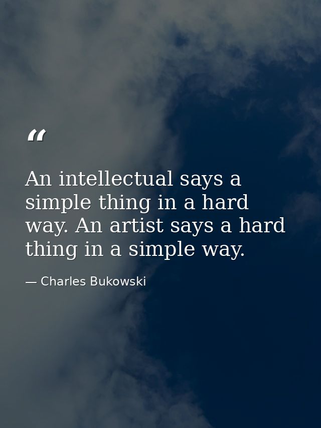 An intellectual says a simple thing in a hard way. An artist says a hard thing in a simple way. — Charles Bukowski