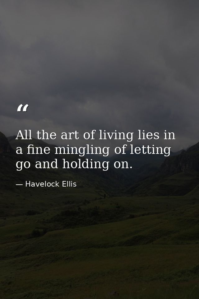 All the art of living lies in a fine mingling of letting go and holding on. — Havelock Ellis