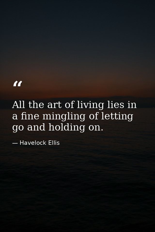 All the art of living lies in a fine mingling of letting go and holding on. — Havelock Ellis