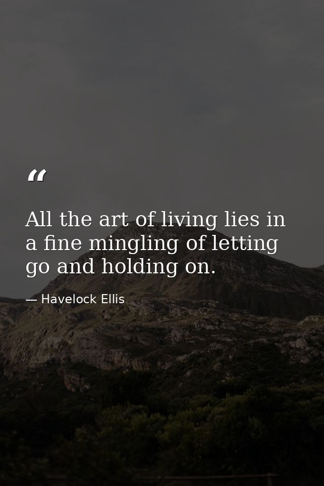 All the art of living lies in a fine mingling of letting go and holding on. — Havelock Ellis