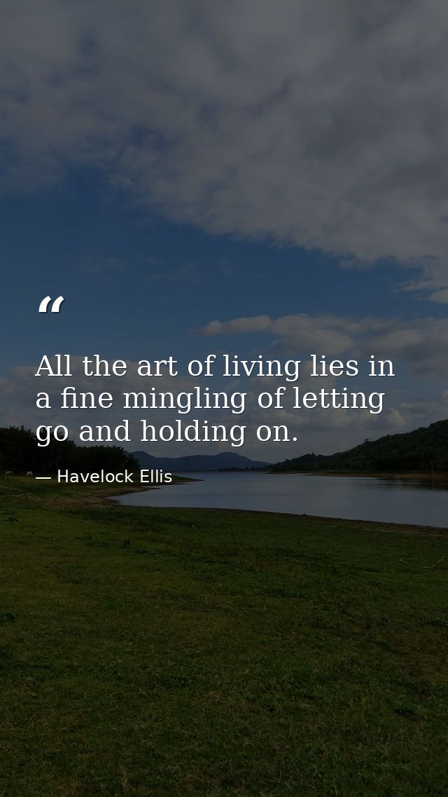 All the art of living lies in a fine mingling of letting go and holding on. — Havelock Ellis