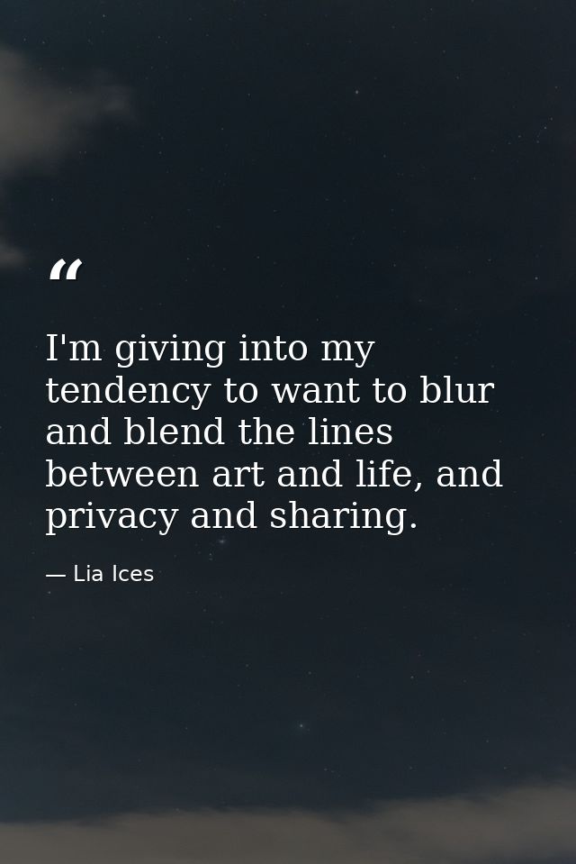I'm giving into my tendency to want to blur and blend the lines between art and life, and privacy and sharing. — Lia Ices