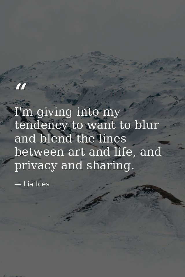 I'm giving into my tendency to want to blur and blend the lines between art and life, and privacy and sharing. — Lia Ices