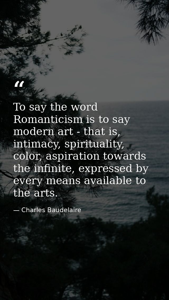 To say the word Romanticism is to say modern art - that is, intimacy, spirituality, color, aspiration towards the infini — Charles Baudelaire