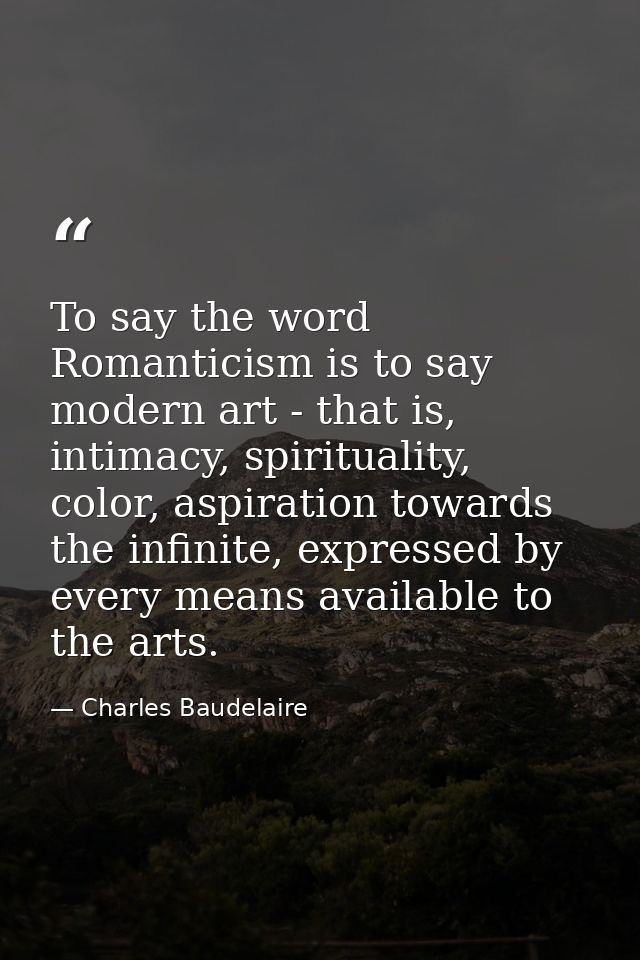 To say the word Romanticism is to say modern art - that is, intimacy, spirituality, color, aspiration towards the infini — Charles Baudelaire