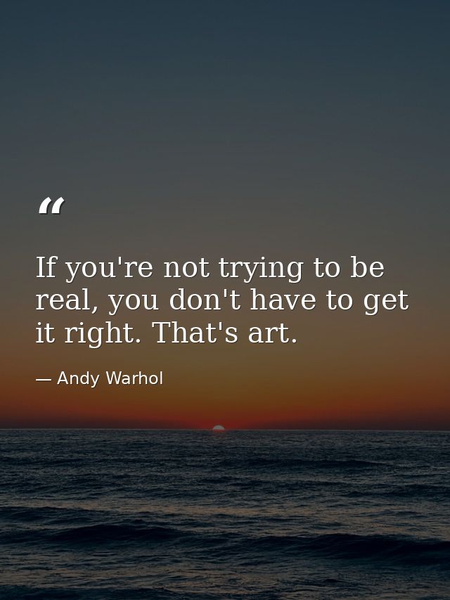 If you're not trying to be real, you don't have to get it right. That's art. — Andy Warhol