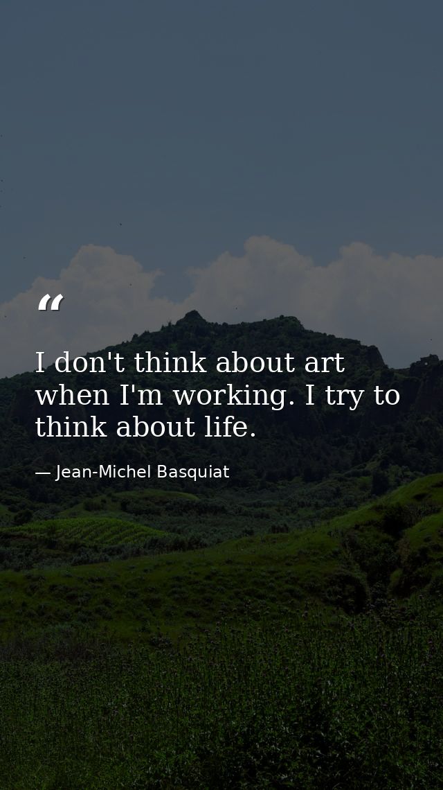 I don't think about art when I'm working. I try to think about life. — Jean-Michel Basquiat