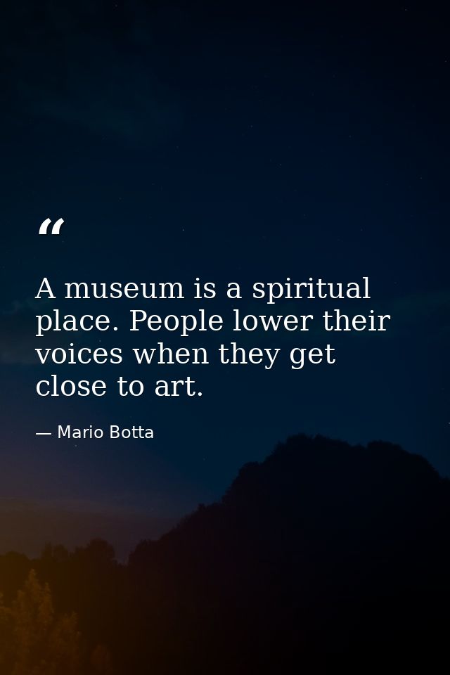 A museum is a spiritual place. People lower their voices when they get close to art. — Mario Botta