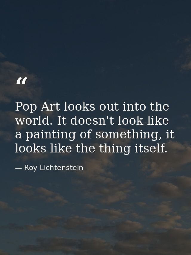 Pop Art looks out into the world. It doesn't look like a painting of something, it looks like the thing itself. — Roy Lichtenstein