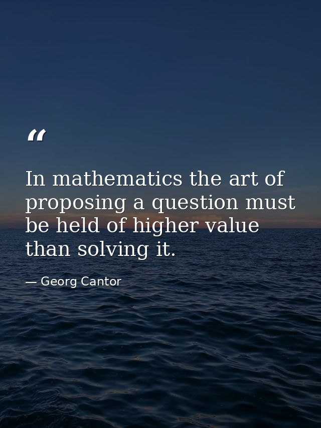 In mathematics the art of proposing a question must be held of higher value than solving it. — Georg Cantor