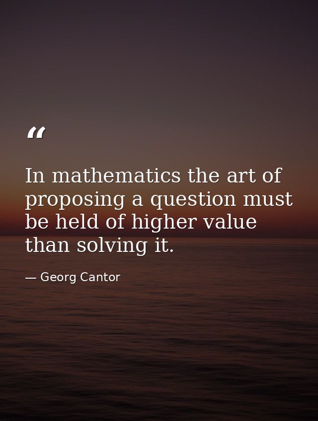 In mathematics the art of proposing a question must be held of higher value than solving it. — Georg Cantor