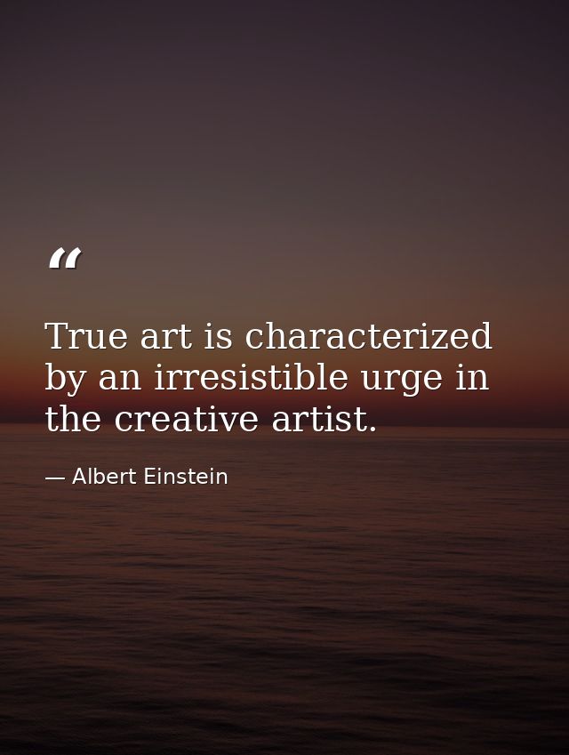 True art is characterized by an irresistible urge in the creative artist. — Albert Einstein
