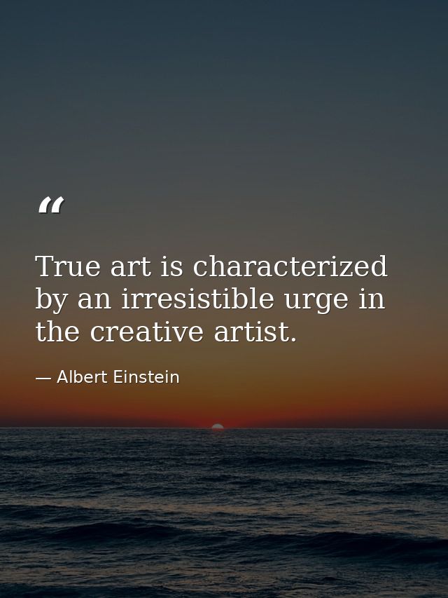 True art is characterized by an irresistible urge in the creative artist. — Albert Einstein