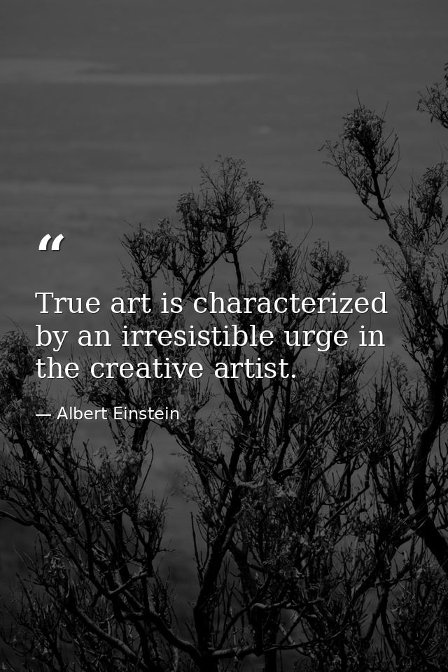 True art is characterized by an irresistible urge in the creative artist. — Albert Einstein