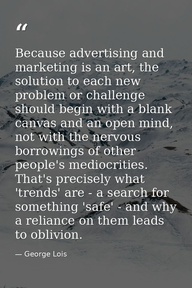 Because advertising and marketing is an art, the solution to each new problem or challenge should begin with a blank can — George Lois