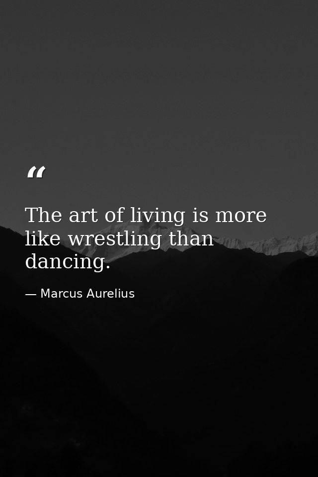 The art of living is more like wrestling than dancing. — Marcus Aurelius
