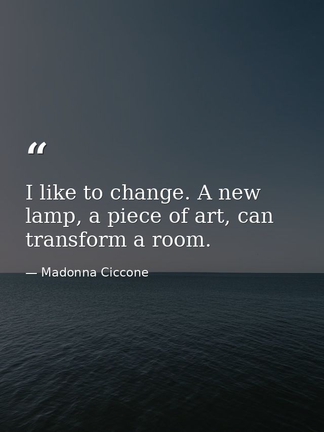 I like to change. A new lamp, a piece of art, can transform a room. — Madonna Ciccone