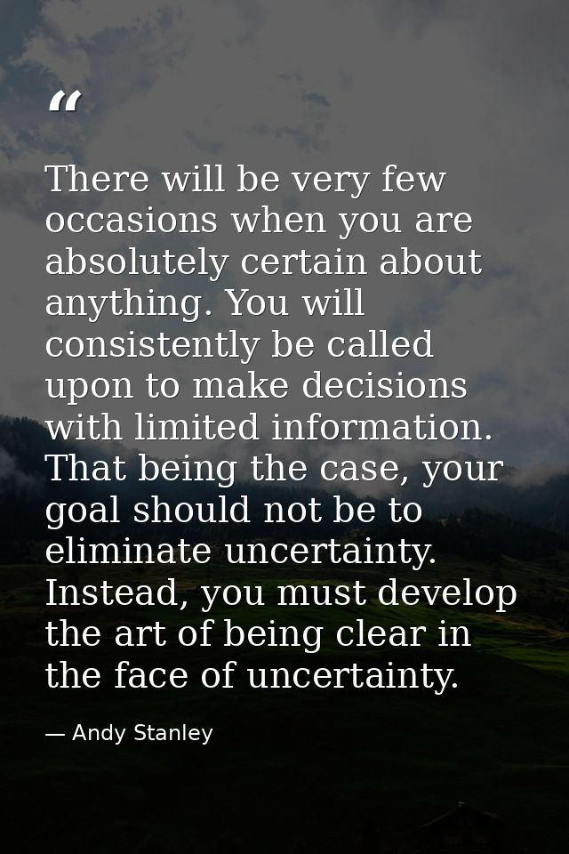 There will be very few occasions when you are absolutely certain about anything. You will consistently be called upon to — Andy Stanley