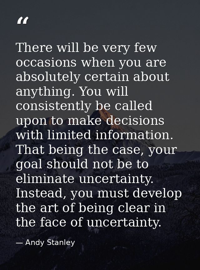 There will be very few occasions when you are absolutely certain about anything. You will consistently be called upon to — Andy Stanley