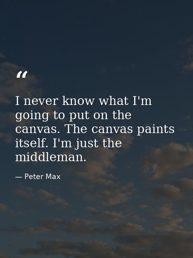 I never know what I'm going to put on the canvas. The canvas paints itself. I'm just the middleman. — Peter Max