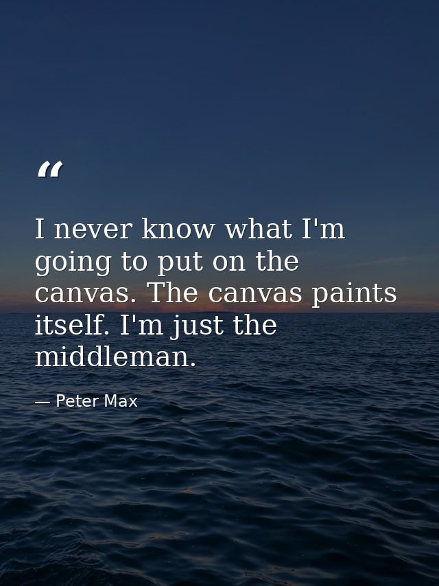 I never know what I'm going to put on the canvas. The canvas paints itself. I'm just the middleman. — Peter Max