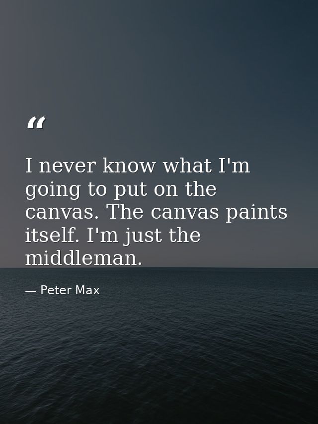 I never know what I'm going to put on the canvas. The canvas paints itself. I'm just the middleman. — Peter Max