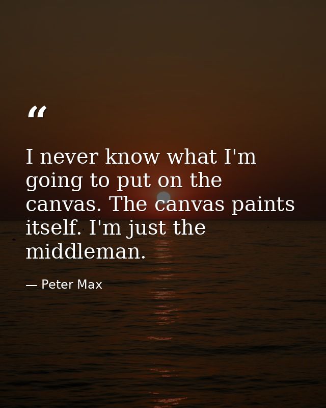 I never know what I'm going to put on the canvas. The canvas paints itself. I'm just the middleman. — Peter Max