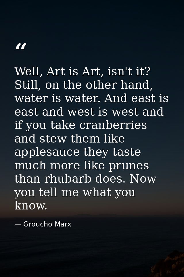 Well, Art is Art, isn't it? Still, on the other hand, water is water. And east is east and west is west and if you take  — Groucho Marx