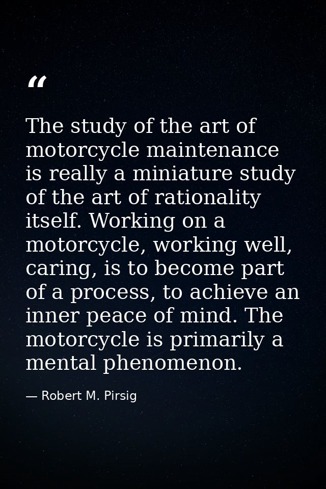 The study of the art of motorcycle maintenance is really a miniature study of the art of rationality itself. Working on  — Robert M. Pirsig
