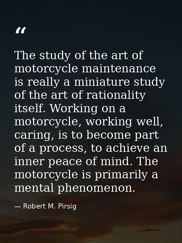 The study of the art of motorcycle maintenance is really a miniature study of the art of rationality itself. Working on  — Robert M. Pirsig