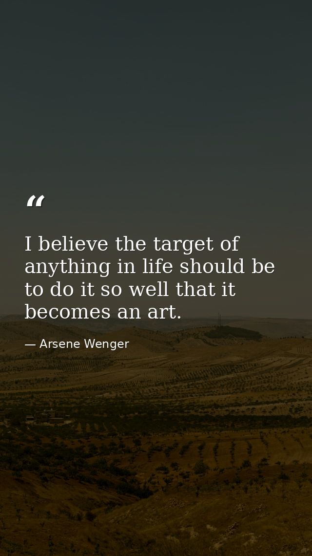 I believe the target of anything in life should be to do it so well that it becomes an art. — Arsene Wenger