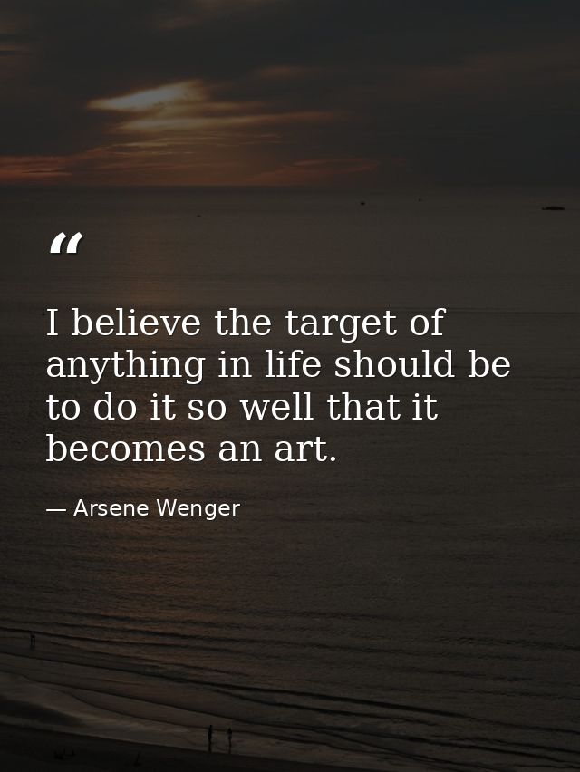 I believe the target of anything in life should be to do it so well that it becomes an art. — Arsene Wenger