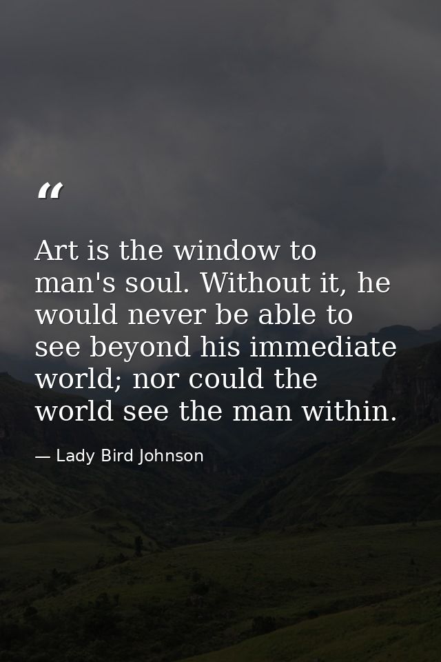 Art is the window to man's soul. Without it, he would never be able to see beyond his immediate world; nor could the wor — Lady Bird Johnson