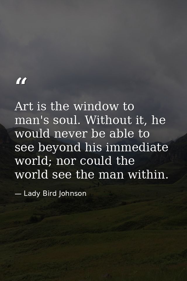 Art is the window to man's soul. Without it, he would never be able to see beyond his immediate world; nor could the wor — Lady Bird Johnson