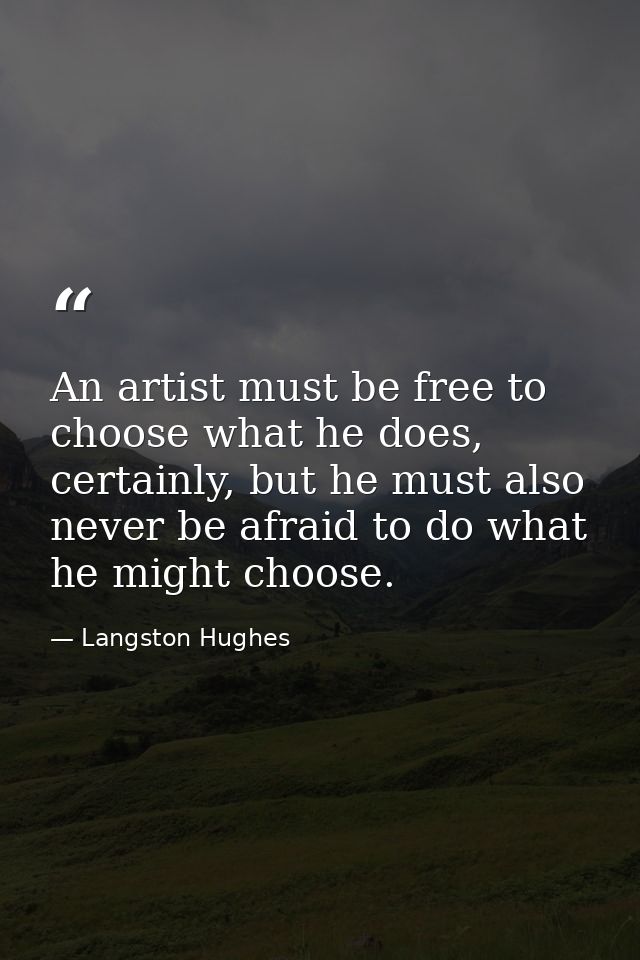 An artist must be free to choose what he does, certainly, but he must also never be afraid to do what he might choose. — Langston Hughes