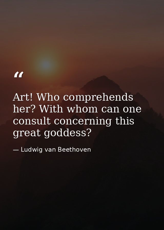 Art! Who comprehends her? With whom can one consult concerning this great goddess? — Ludwig van Beethoven