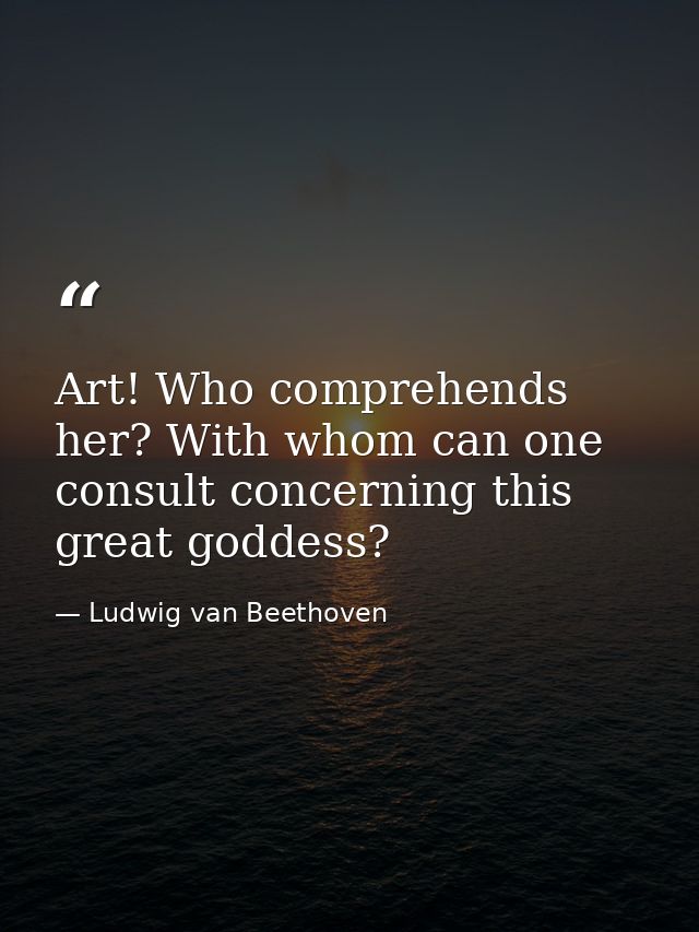 Art! Who comprehends her? With whom can one consult concerning this great goddess? — Ludwig van Beethoven
