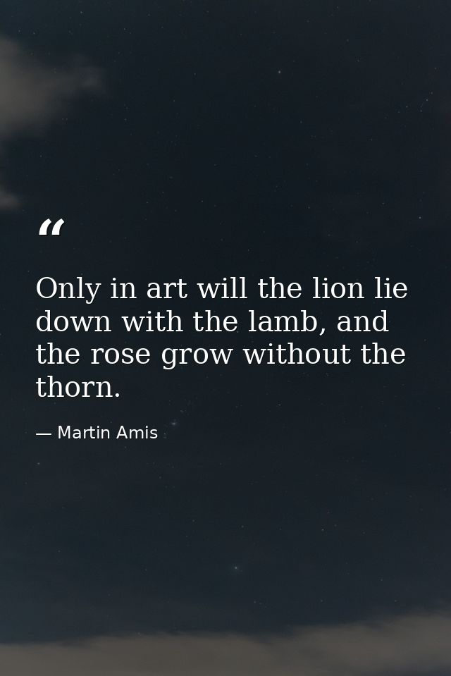 Only in art will the lion lie down with the lamb, and the rose grow without the thorn. — Martin Amis