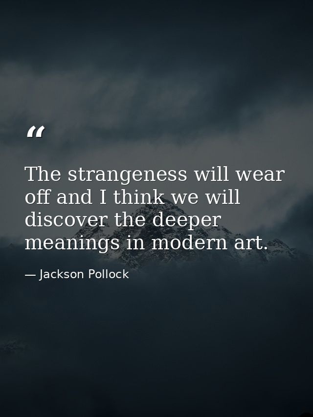 The strangeness will wear off and I think we will discover the deeper meanings in modern art. — Jackson Pollock