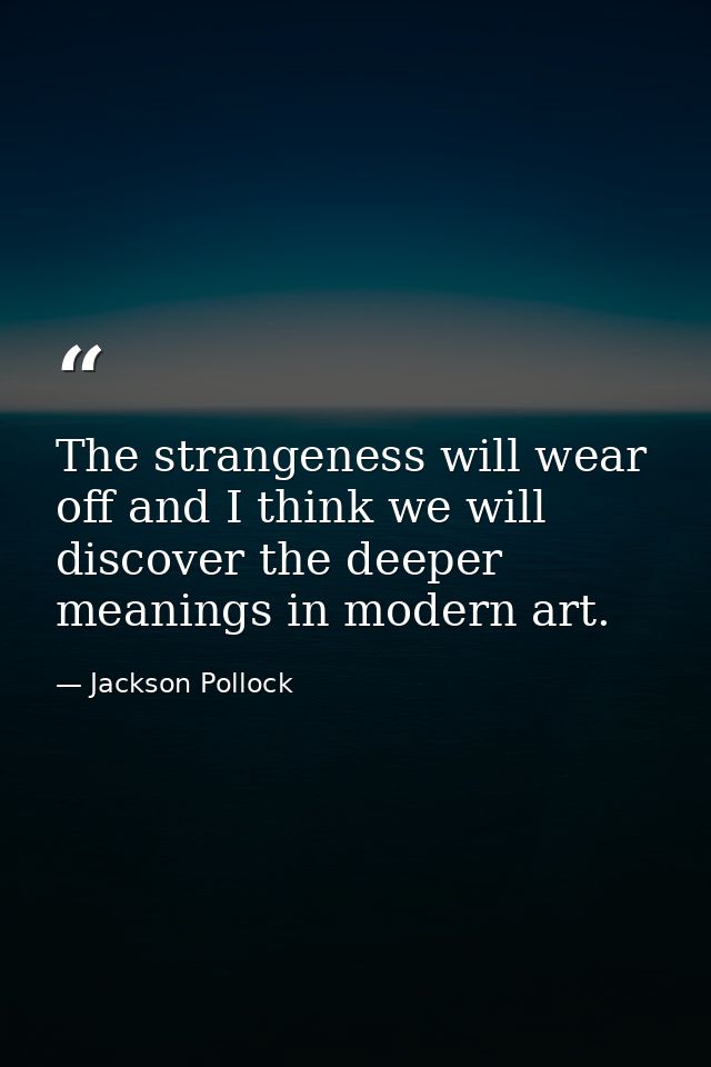 The strangeness will wear off and I think we will discover the deeper meanings in modern art. — Jackson Pollock