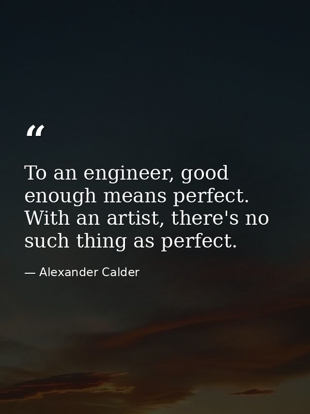 To an engineer, good enough means perfect. With an artist, there's no such thing as perfect. — Alexander Calder