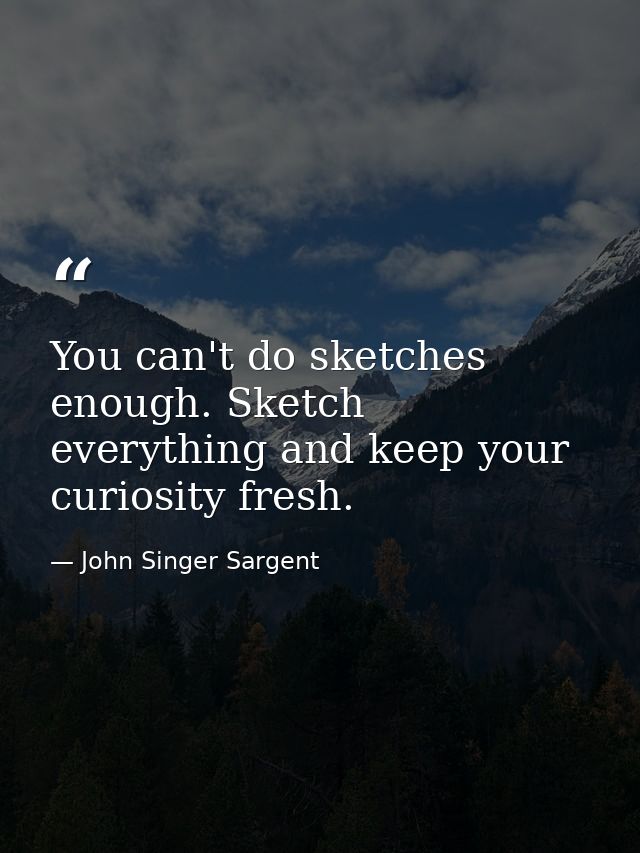 You can't do sketches enough. Sketch everything and keep your curiosity fresh. — John Singer Sargent