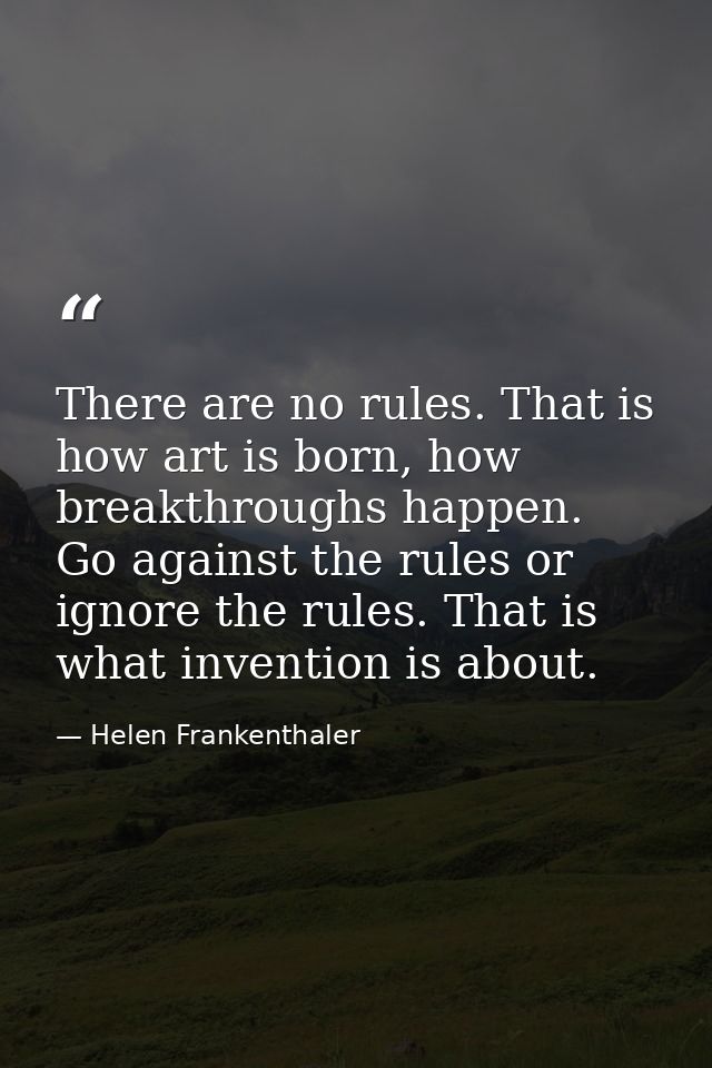 There are no rules. That is how art is born, how breakthroughs happen. Go against the rules or ignore the rules. That is — Helen Frankenthaler